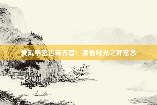 爱戴手艺古诗五首：感悟时光之好意思