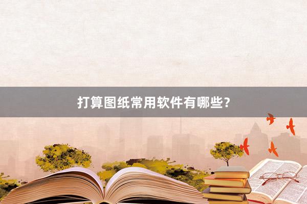 打算图纸常用软件有哪些？