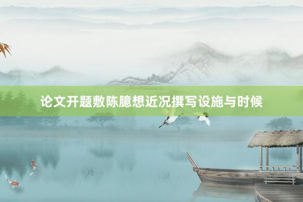 论文开题敷陈臆想近况撰写设施与时候